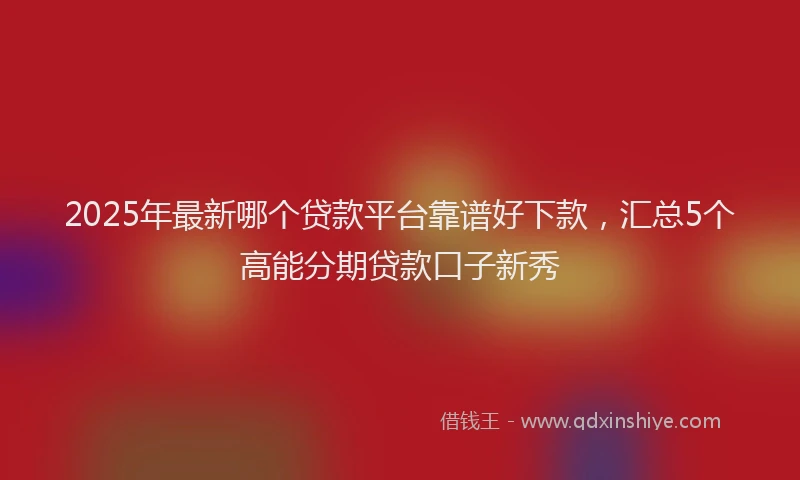 2025年最新哪个贷款平台靠谱好下款，汇总5个高能分期贷款口子新秀
