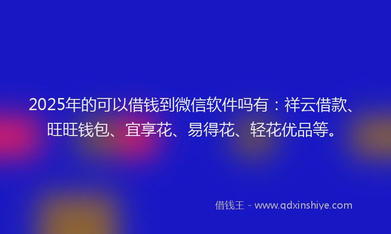 2025年的可以借钱到微信软件吗有：祥云借款、旺旺钱包、宜享花、易得花、轻花优品等。