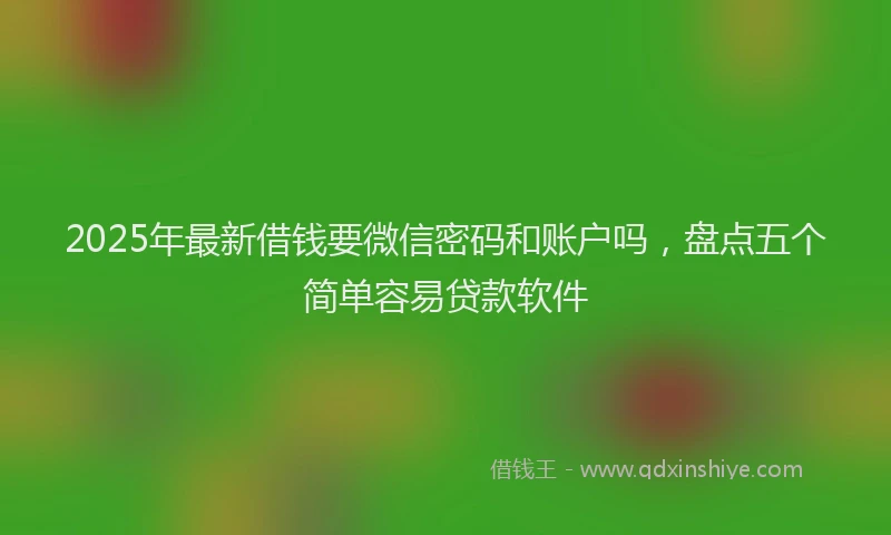 2025年最新借钱要微信密码和账户吗，盘点五个简单容易贷款软件