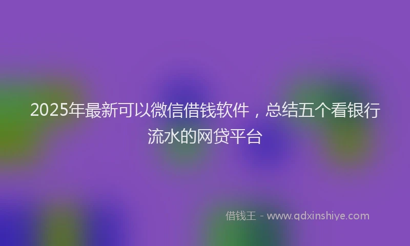 2025年最新可以微信借钱软件，总结五个看银行流水的网贷平台