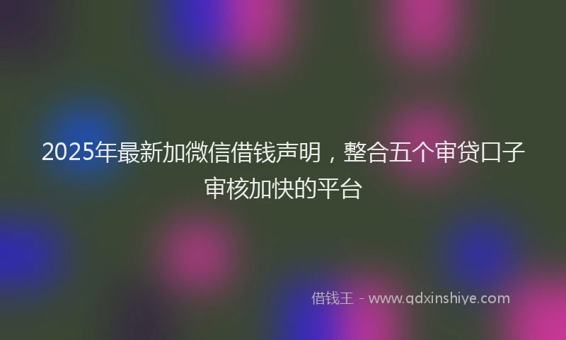 2025年最新加微信借钱声明，整合五个审贷口子审核加快的平台