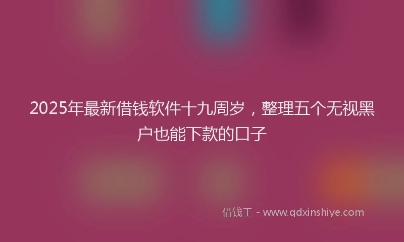 2025年最新借钱软件十九周岁，整理五个无视黑户也能下款的口子
