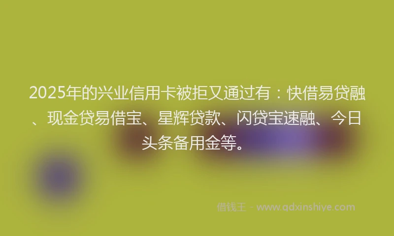 2025年的兴业信用卡被拒又通过有：快借易贷融、现金贷易借宝、星辉贷款、闪贷宝速融、今日头条备用金等。