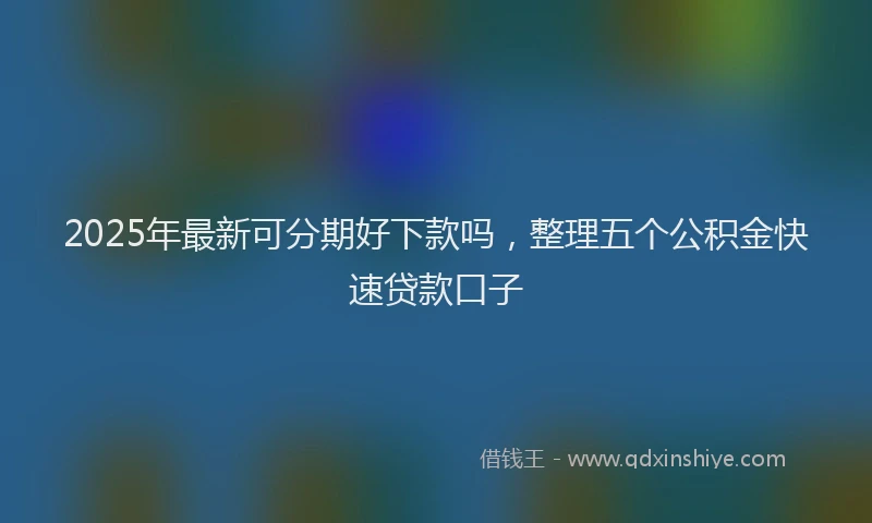 2025年最新可分期好下款吗，整理五个公积金快速贷款口子