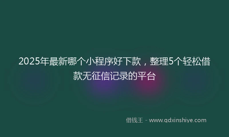 2025年最新哪个小程序好下款，整理5个轻松借款无征信记录的平台