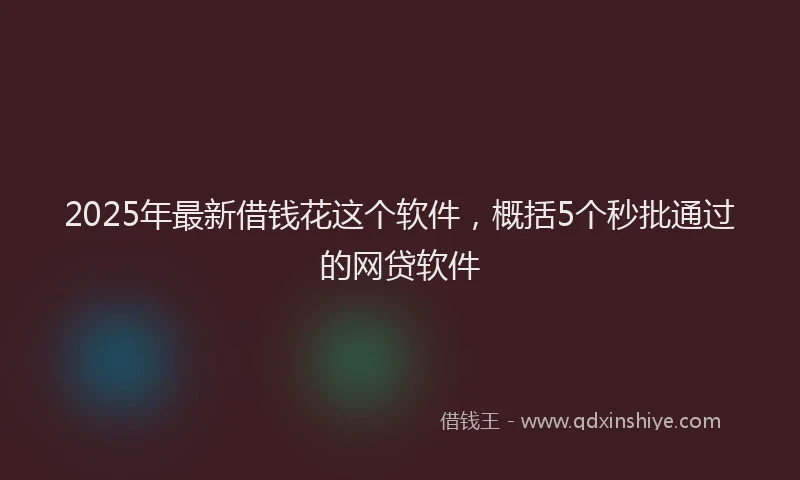 2025年最新借钱花这个软件，概括5个秒批通过的网贷软件