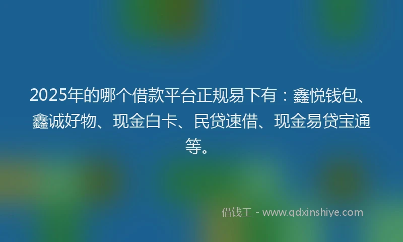 2025年的哪个借款平台正规易下有：鑫悦钱包、鑫诚好物、现金白卡、民贷速借、现金易贷宝通等。
