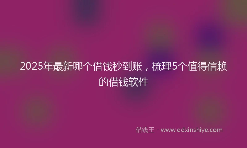 2025年最新哪个借钱秒到账，梳理5个值得信赖的借钱软件