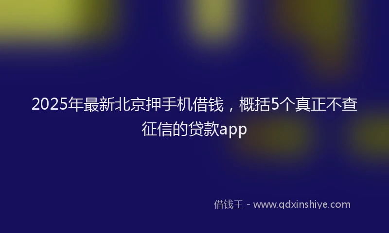 2025年最新北京押手机借钱，概括5个真正不查征信的贷款app
