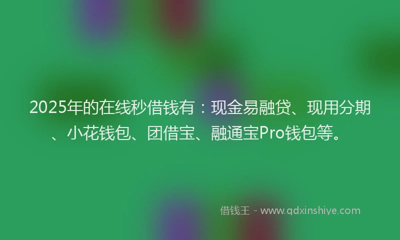2025年的在线秒借钱有：现金易融贷、现用分期、小花钱包、团借宝、融通宝Pro钱包等。
