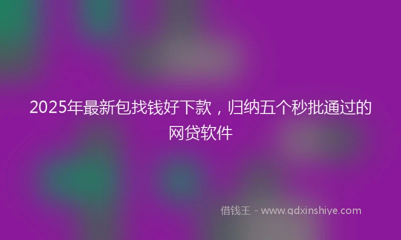 2025年最新包找钱好下款，归纳五个秒批通过的网贷软件