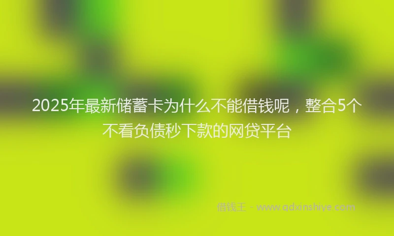 2025年最新储蓄卡为什么不能借钱呢，整合5个不看负债秒下款的网贷平台
