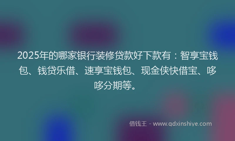2025年的哪家银行装修贷款好下款有：智享宝钱包、钱贷乐借、速享宝钱包、现金侠快借宝、哆哆分期等。