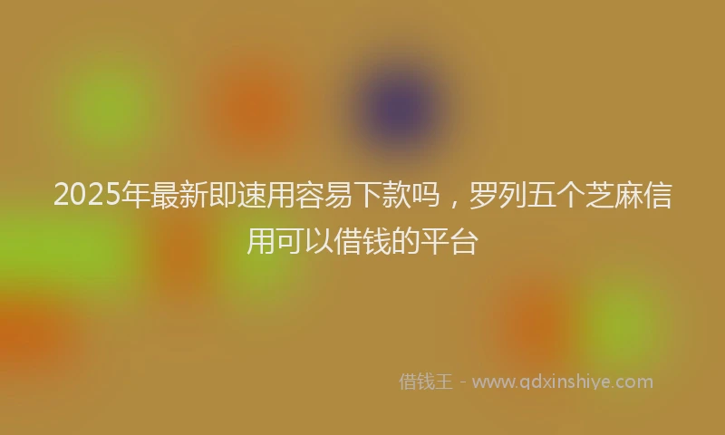 2025年最新即速用容易下款吗，罗列五个芝麻信用可以借钱的平台