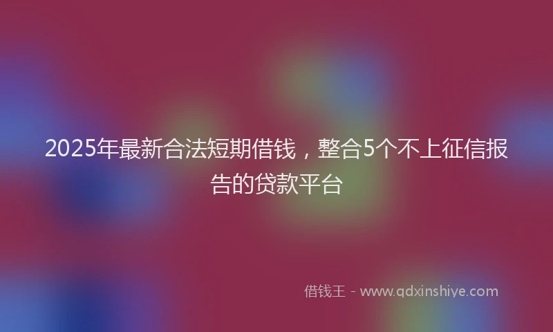 2025年最新合法短期借钱，整合5个不上征信报告的贷款平台