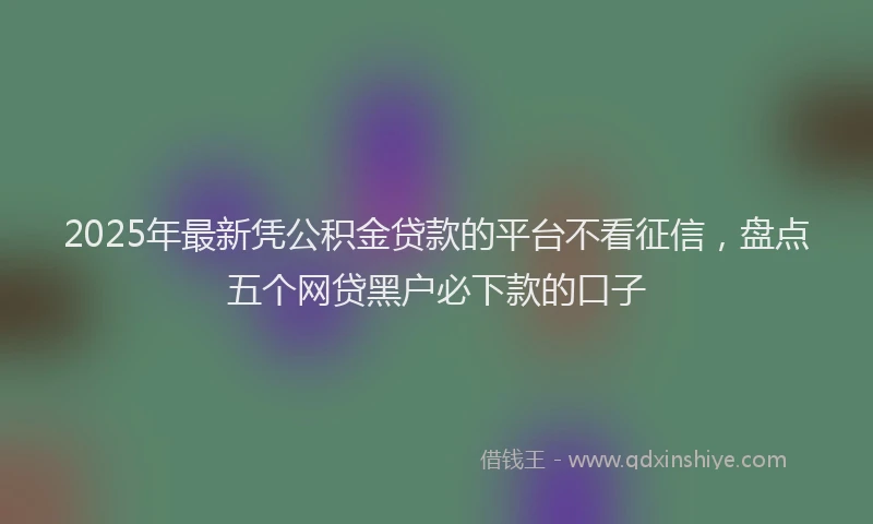 2025年最新凭公积金贷款的平台不看征信，盘点五个网贷黑户必下款的口子