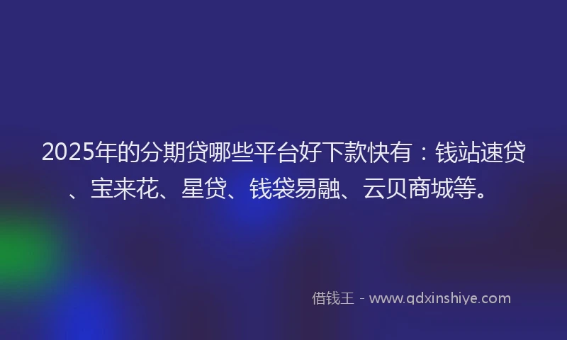 2025年的分期贷哪些平台好下款快有：钱站速贷、宝来花、星贷、钱袋易融、云贝商城等。