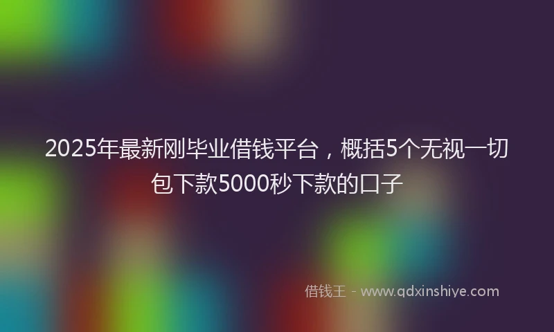 2025年最新刚毕业借钱平台，概括5个无视一切包下款5000秒下款的口子