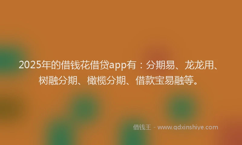2025年的借钱花借贷app有：分期易、龙龙用、树融分期、橄榄分期、借款宝易融等。