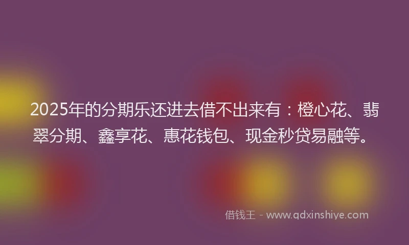 2025年的分期乐还进去借不出来有：橙心花、翡翠分期、鑫享花、惠花钱包、现金秒贷易融等。