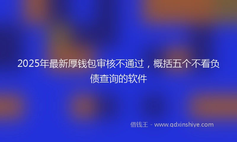 2025年最新厚钱包审核不通过，概括五个不看负债查询的软件