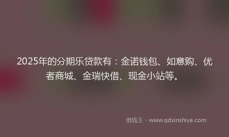 2025年的分期乐贷款有：金诺钱包、如意购、优者商城、金瑞快借、现金小站等。