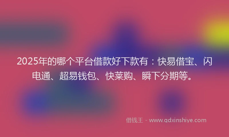 2025年的哪个平台借款好下款有：快易借宝、闪电通、超易钱包、快莱购、瞬下分期等。