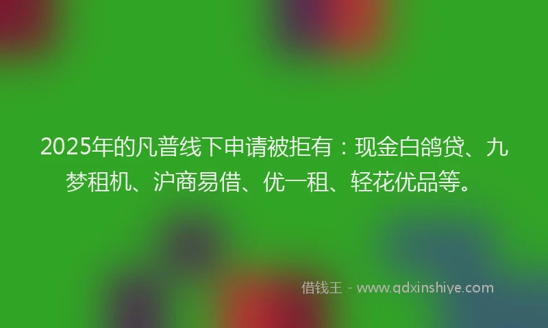 2025年的凡普线下申请被拒有：现金白鸽贷、九梦租机、沪商易借、优一租、轻花优品等。