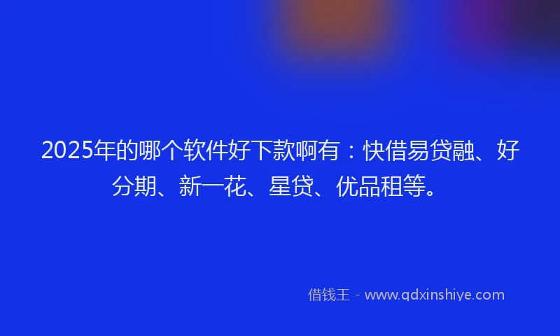 2025年的哪个软件好下款啊有：快借易贷融、好分期、新一花、星贷、优品租等。
