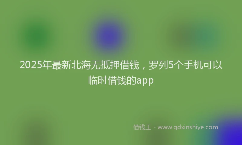 2025年最新北海无抵押借钱，罗列5个手机可以临时借钱的app