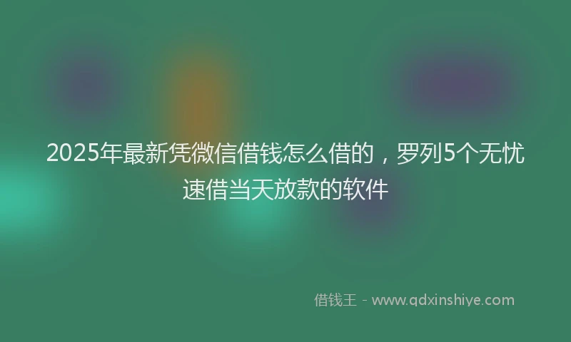 2025年最新凭微信借钱怎么借的，罗列5个无忧速借当天放款的软件