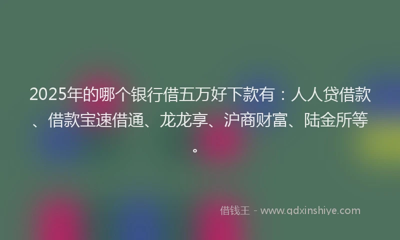 2025年的哪个银行借五万好下款有：人人贷借款、借款宝速借通、龙龙享、沪商财富、陆金所等。