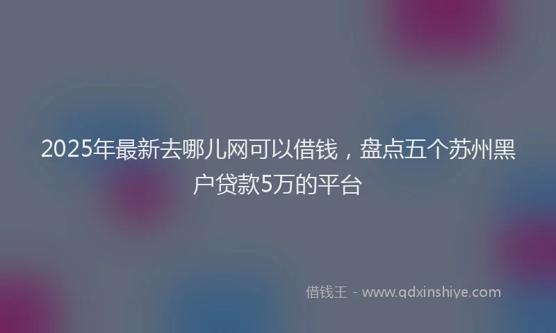 2025年最新去哪儿网可以借钱，盘点五个苏州黑户贷款5万的平台