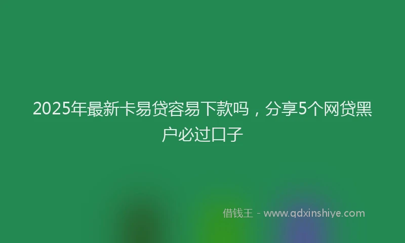 2025年最新卡易贷容易下款吗，分享5个网贷黑户必过口子