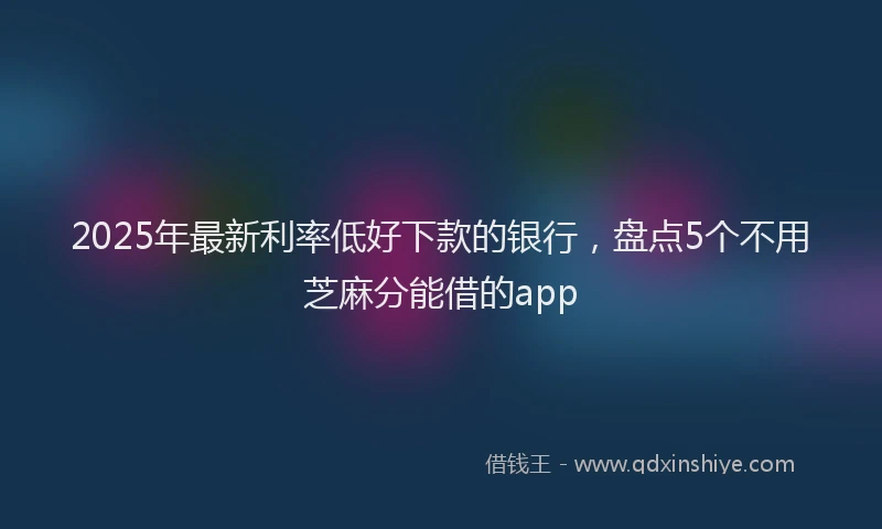 2025年最新利率低好下款的银行，盘点5个不用芝麻分能借的app