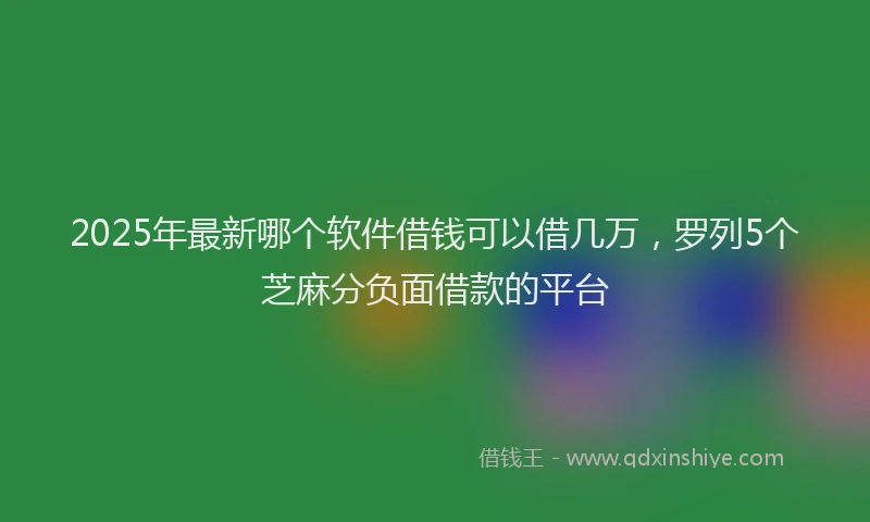 2025年最新哪个软件借钱可以借几万，罗列5个芝麻分负面借款的平台