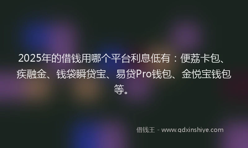 2025年的借钱用哪个平台利息低有：便荔卡包、疾融金、钱袋瞬贷宝、易贷Pro钱包、金悦宝钱包等。