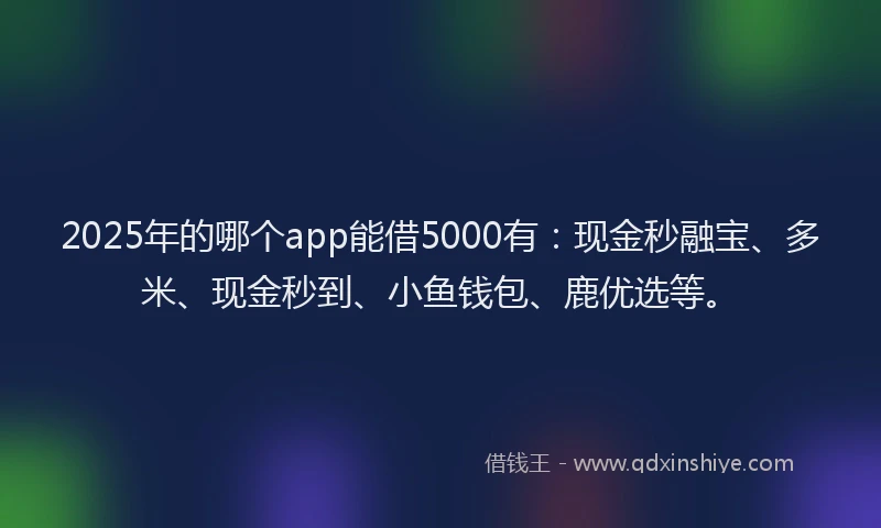 2025年的哪个app能借5000有：现金秒融宝、多米、现金秒到、小鱼钱包、鹿优选等。