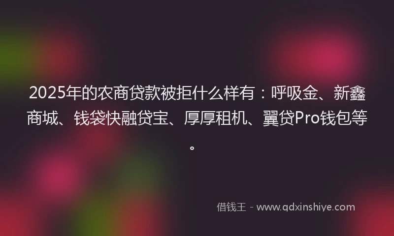 2025年的农商贷款被拒什么样有：呼吸金、新鑫商城、钱袋快融贷宝、厚厚租机、翼贷Pro钱包等。