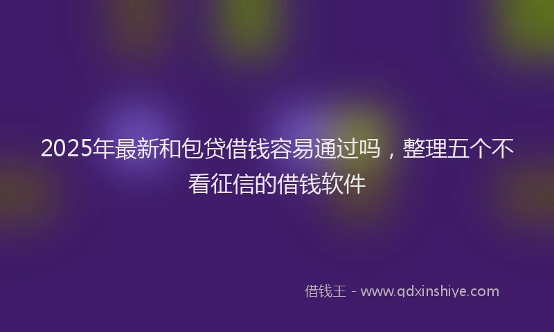 2025年最新和包贷借钱容易通过吗，整理五个不看征信的借钱软件