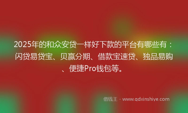 2025年的和众安贷一样好下款的平台有哪些有：闪贷易贷宝、贝赢分期、借款宝速贷、独品易购、便捷Pro钱包等。