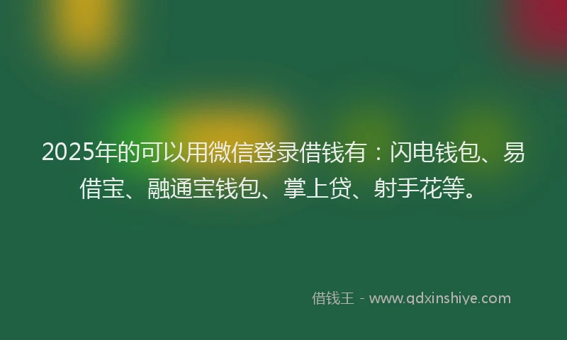 2025年的可以用微信登录借钱有：闪电钱包、易借宝、融通宝钱包、掌上贷、射手花等。