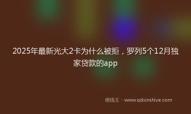 2025年最新光大2卡为什么被拒，罗列5个12月独家贷款的app