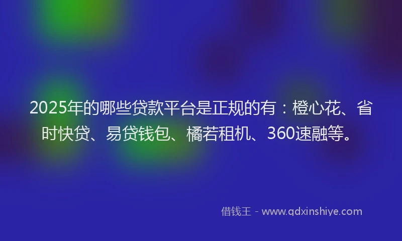 2025年的哪些贷款平台是正规的有：橙心花、省时快贷、易贷钱包、橘若租机、360速融等。