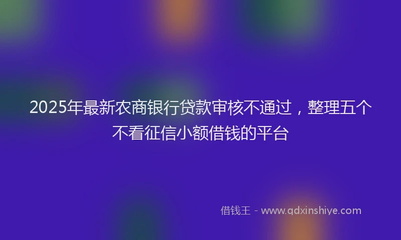 2025年最新农商银行贷款审核不通过，整理五个不看征信小额借钱的平台