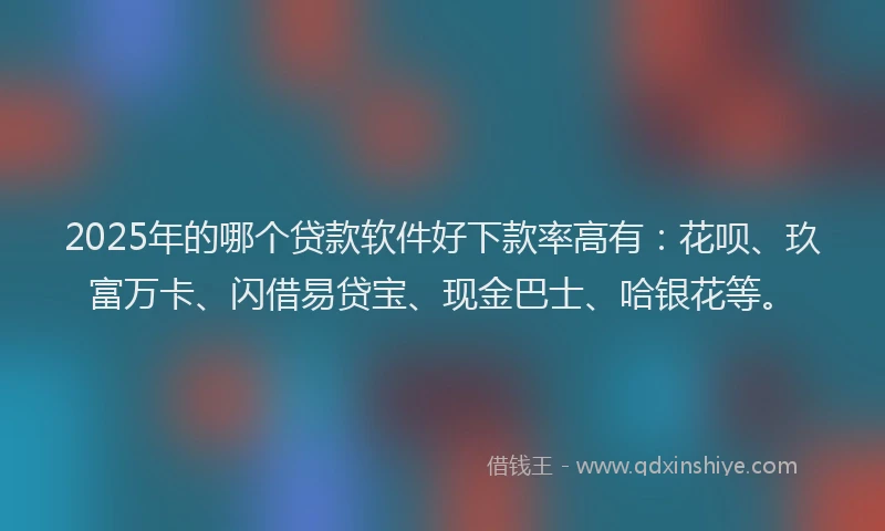 2025年的哪个贷款软件好下款率高有：花呗、玖富万卡、闪借易贷宝、现金巴士、哈银花等。