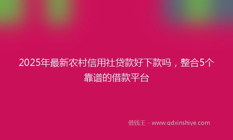 2025年最新农村信用社贷款好下款吗，整合5个靠谱的借款平台