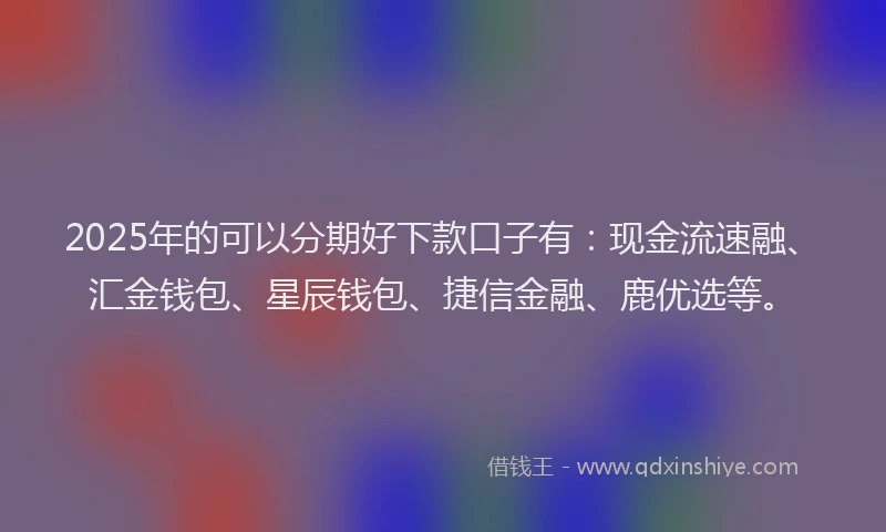 2025年的可以分期好下款口子有：现金流速融、汇金钱包、星辰钱包、捷信金融、鹿优选等。