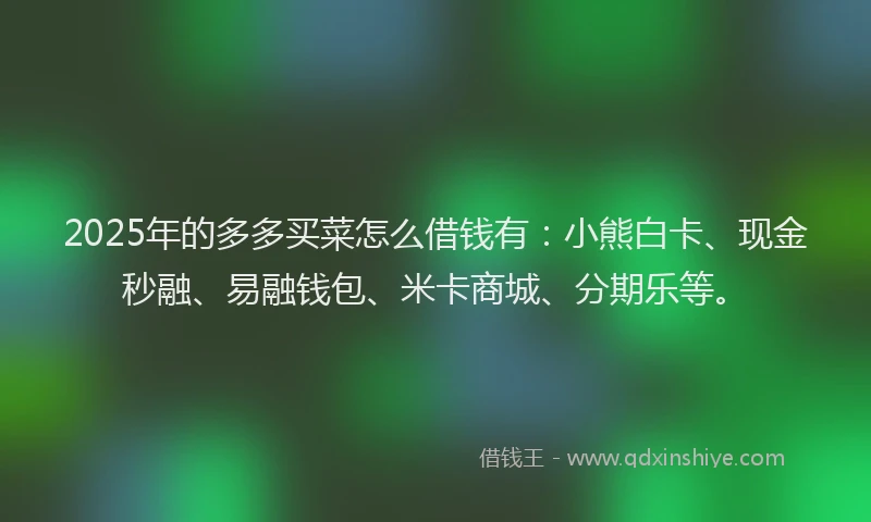 2025年的多多买菜怎么借钱有：小熊白卡、现金秒融、易融钱包、米卡商城、分期乐等。