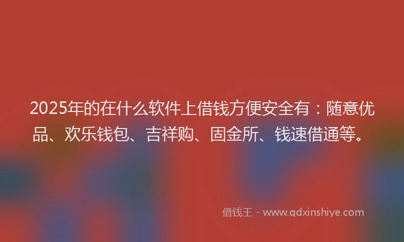 2025年的在什么软件上借钱方便安全有：随意优品、欢乐钱包、吉祥购、固金所、钱速借通等。